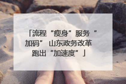 流程“瘦身”服务“加码” 山东政务改革跑出“加速度”
